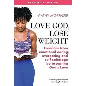 Love God, Lose Weight: Freedom from emotional eating, overeating and self-sabotage by accepting God's Love, Paperback - Cathy Morenzie imagine