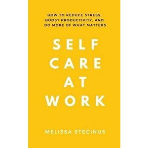 Self Care at Work: How to Reduce Stress, Boost Productivity, and Do More of What Matters, Paperback - Melissa Steginus imagine