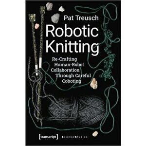 Robotic Knitting: Re-Crafting Human-Robot Collaboration Through Careful Coboting, Paperback - Pat Treusch imagine