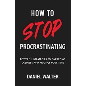 How to Stop Procrastinating: Powerful Strategies to Overcome Laziness and Multiply Your Time, Paperback - Daniel Walter imagine