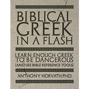 Biblical Greek in a Flash: Learn Enough Greek to Be Dangerous And Use Bible Reference Tools, Paperback - Anthony Horvath imagine