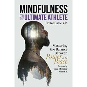 Mindfulness for the Ultimate Athlete: Mastering the Balance Between Power and Peace, Paperback - Prince Daniels imagine