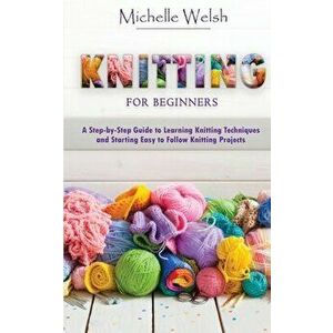 Knitting for Beginners: A Step-by-Step Guide to Learning Knitting Techniques and Starting Easy to Follow Knitting Projects - Michelle Welsh imagine