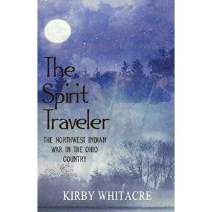 The Spirit Traveler, The Northwest Indian War in the Ohio Country, Paperback - Kirby Whitacre imagine