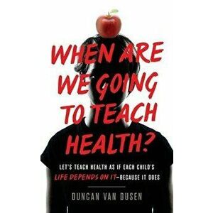 When Are We Going to Teach Health?: Let's Teach Health as If Each Child's Life Depends on It - Because It Does, Paperback - Duncan Van Dusen imagine