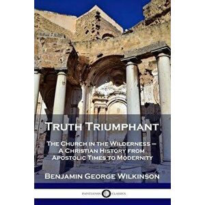 Truth Triumphant: The Church in the Wilderness - A Christian History from Apostolic Times to Modernity, Paperback - Benjamin George Wilkinson imagine