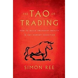 The Tao of Trading: How to Build Abundant Wealth in Any Market Condition, Paperback - Simon Ree imagine