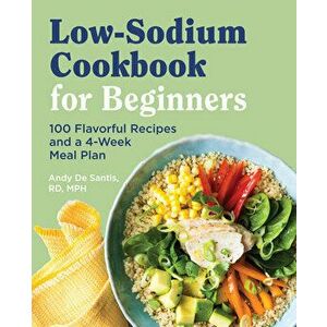 Low Sodium Cookbook for Beginners: 100 Flavorful Recipes and a 4-Week Meal Plan, Paperback - Rd MPH de Santis, Andy imagine
