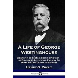 A Life of George Westinghouse: Biography of the Engineering Pioneer - his Electrical Inventions, Railway Air Brake and Successes in Business - Henry G imagine