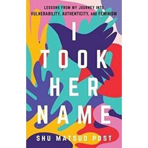 I Took Her Name: Lessons From My Journey Into Vulnerability, Authenticity, and Feminism, Paperback - Shu Matsuo Post imagine