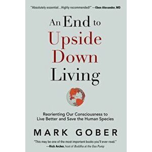 An End to Upside Down Living: Reorienting Our Consciousness to Live Better and Save the Human Species, Hardcover - Mark Gober imagine
