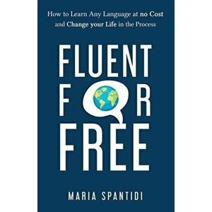 Fluent For Free: How to Learn Any Language at No Cost and Change your Life in the Process, Paperback - Maria Spantidi imagine