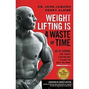 Weight Lifting Is a Waste of Time: So Is Cardio, and There's a Better Way to Have the Body You Want, Paperback - John Jaquish imagine