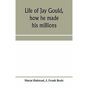 Life of Jay Gould, how he made his millions, Paperback - Murat Halstead imagine