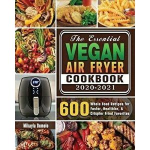 The Essential Vegan Air Fryer Cookbook 2020-2021: 600 Whole Food Recipes for Faster, Healthier, & Crispier Fried Favorites - Dr Mikayla Dumolo imagine