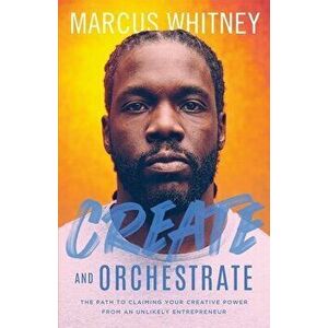 Create and Orchestrate: The Path to Claiming Your Creative Power from an Unlikely Entrepreneur, Paperback - Marcus Whitney imagine