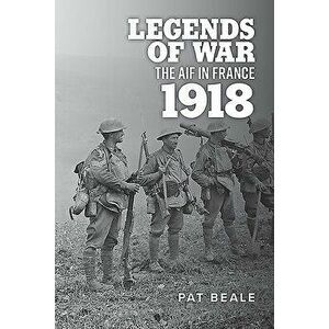 Legends of War: The Aif in France 1918, Paperback - Pat Beale imagine
