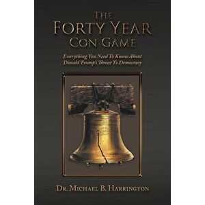 The Forty Year Con Game: Everything You Need to Know About Donald Trump's Threat to Democracy, Paperback - Michael B. Harrington imagine