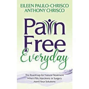 Pain Free Everyday: The Roadmap for Natural Treatment When Pills, Injections, or Surgery Aren't Your Solutions, Paperback - Eileen Paulo-Chrisco imagine