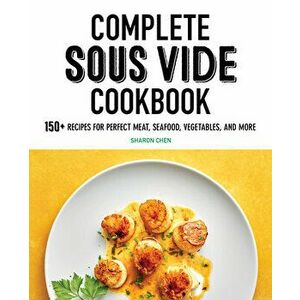 Complete Sous Vide Cookbook: 150 Recipes for Perfect Meat, Seafood, Vegetables, and More, Paperback - Sharon Chen imagine