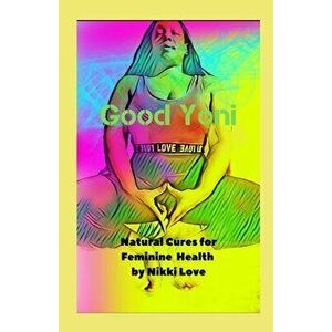 Good Yoni: Natural Cures for Feminine Health, Paperback - Nikki Love imagine