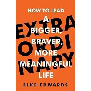 Extraordinary: How to lead a bigger, braver, more meaningful life, Paperback - Elke Edwards imagine
