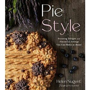 Pie Style: Stunning Designs and Flavorful Fillings You Can Make at Home, Hardcover - Helen Nugent imagine