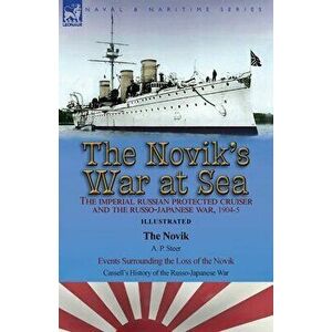 The Novik's War at Sea: the Imperial Russian Protected Cruiser and the Russo-Japanese War, 1904-5: The Novik by A. P. Steer & Events Surroundi - A. P. imagine