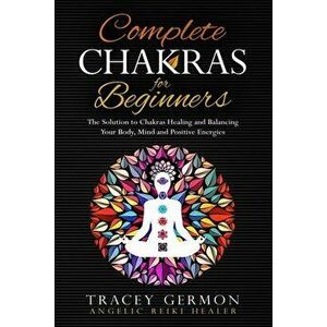 Complete Chakras for Beginners: The Solution to Chakra Healing and Balancing Your Body Mind and Positive Energies - Germon Tracey imagine