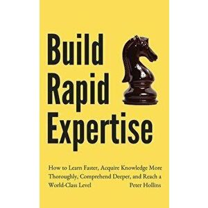 Build Rapid Expertise: How to Learn Faster, Acquire Knowledge More Thoroughly, Comprehend Deeper, and Reach a World-Class Level - Peter Hollins imagine