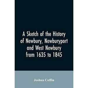 A sketch of the history of Newbury, Newburyport, and West Newbury, from 1635 to 1845, Paperback - Joshua Coffin imagine