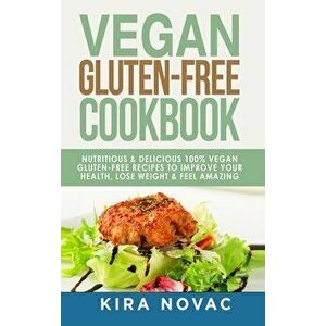 Vegan Gluten Free Cookbook: Nutritious and Delicious, 100% Vegan Gluten Free Recipes to Improve Your Health, Lose Weight, and Feel Amazing - Kira Nov imagine