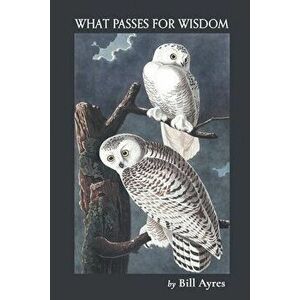 What Passes for Wisdom, Paperback - Bill Ayres imagine