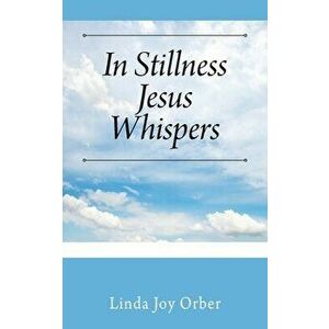 In Stillness Jesus Whispers, Paperback - Linda Joy Orber imagine