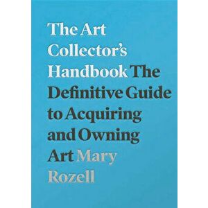 The Art Collector's Handbook: The Definitive Guide to Acquiring and Owning Art, Paperback - Mary Rozell imagine