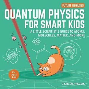 Quantum Physics for Smart Kids, Volume 4: A Little Scientist's Guide to Atoms, Molecules, Matter, and More, Board book - Carlos Pazos imagine