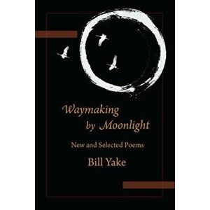 Waymaking by Moonlight: New & Selected Poems, Paperback - Bill Yake imagine