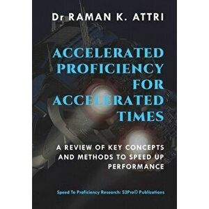 Accelerated Proficiency for Accelerated Times: A Review of Key Concepts and Methods to Speed Up Performance, Hardcover - Raman K. Attri imagine