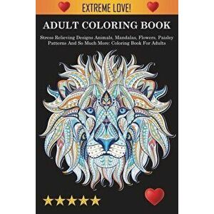 Adult Coloring Book: Stress Relieving Designs Animals, Mandalas, Flowers, Paisley Patterns And So Much More: Stress Relieving Designs Anima - *** imagine