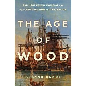 The Age of Wood: Our Most Useful Material and the Construction of Civilization, Hardcover - Roland Ennos imagine