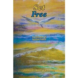 Set Free: A Collection of Spiritual Poems, Paperback - Sienna Elizabeth Raimonde imagine
