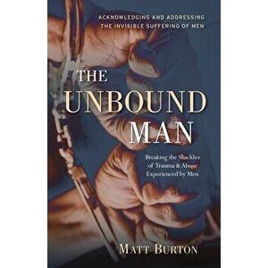 The Unbound Man: Breaking the Shackles of Trauma and Abuse Experienced by Men, Paperback - Matt Burton imagine