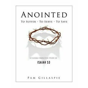Anointed: To Suffer, To Serve, To Save: A Flexible Inductive Study of Isaiah 53, Paperback - Pam Gillaspie imagine