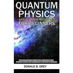 Quantum Physics And Quantum Mechanics For Beginners: The Introduction Guide For Beginners Who Flunked Maths And Science In Plain Simple English - Dona imagine