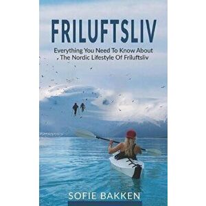 Friluftsliv: Everything You Need To Know About The Nordic Lifestyle Of Friluftsliv, Paperback - Sofie Bakken imagine