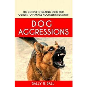 Dog Aggressions: The Complete Training Guide For Owners To Manage Aggressive Behavior, Paperback - Sally R. Ball imagine