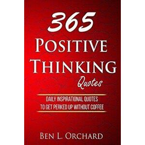 365 Positive Thinking Quotes: Daily Inspirational Quotes To Get Perked Up Without Coffee, Paperback - Ben L. Orchard imagine