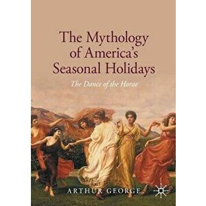 The Mythology of America's Seasonal Holidays: The Dance of the Horae, Paperback - Arthur George imagine