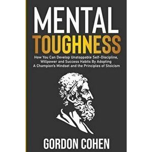 Mental Toughness: How You Can Develop Unstoppable Self-Discipline, Willpower and Success Habits By Adopting A Champion's Mindset and the - Gordon Cohe imagine