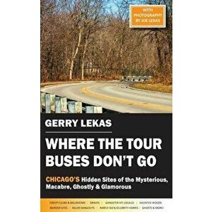 Where the Tour Buses Don't Go: Chicago's Hidden Sites of the Mysterious, Macabre, Ghostly & Glamorous, Paperback - Gerry Lekas imagine